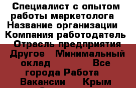 Специалист с опытом работы маркетолога › Название организации ­ Компания-работодатель › Отрасль предприятия ­ Другое › Минимальный оклад ­ 22 145 - Все города Работа » Вакансии   . Крым,Симоненко